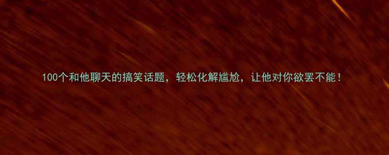 100个和他聊天的搞笑话题轻松化解尴尬让他对你欲罢不能