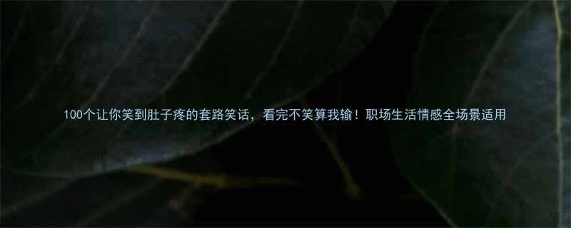 100个让你笑到肚子疼的套路笑话看完不笑算我输职场生活情感全场景适用