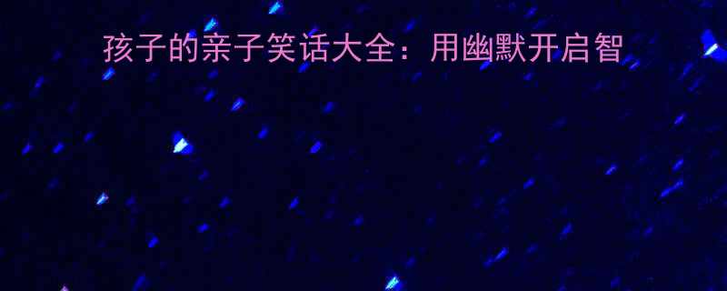 100个适合3-12岁孩子的亲子笑话大全用幽默开启智慧教育附科学互动指南