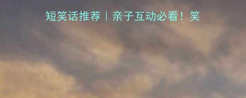 10个分类儿童爆笑短笑话推荐亲子互动必看笑着学礼仪涨知识