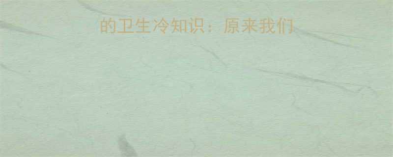 10个笑出腹肌的卫生冷知识原来我们每天都在做错事