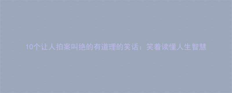 10个让人拍案叫绝的有道理的笑话笑着读懂人生智慧