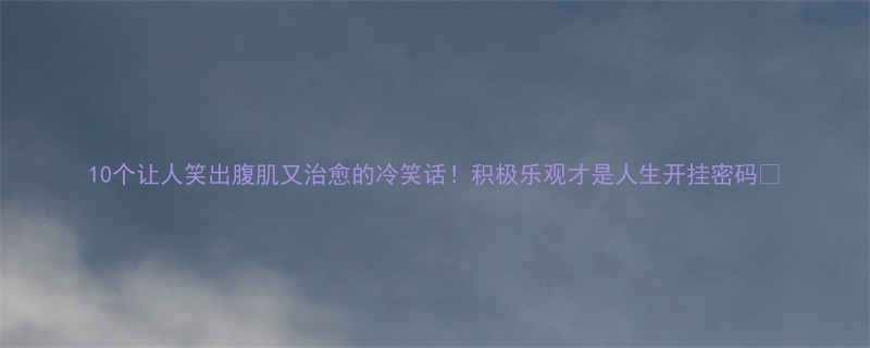 10个让人笑出腹肌又治愈的冷笑话！积极乐观才是人生开挂密码💪