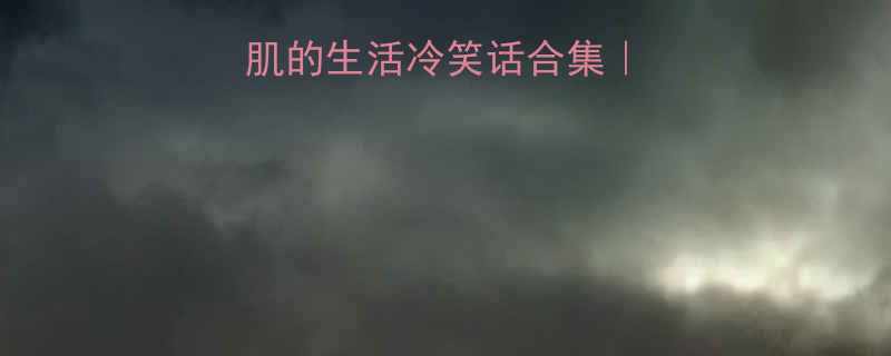 10个让人笑出腹肌的生活冷笑话合集打工人必备解压神器