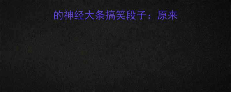 10个让人笑出腹肌的神经大条搞笑段子原来生活可以这么幽默