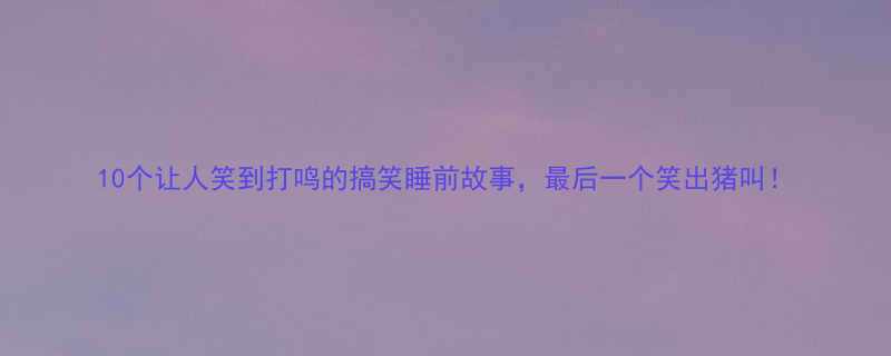 10个让人笑到打鸣的搞笑睡前故事，最后一个笑出猪叫！