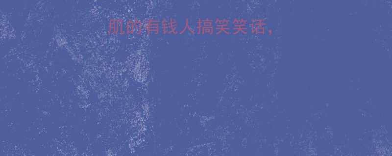 10个让你笑出腹肌的有钱人搞笑笑话，最后一个太真实了！