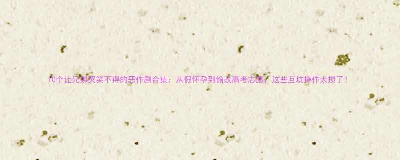 10个让兄弟哭笑不得的恶作剧合集从假怀孕到偷改高考志愿这些互坑操作太损了