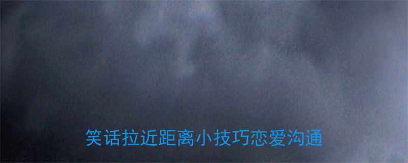 10个让女友会心一笑的情侣日常玩笑话拉近距离小技巧恋爱沟通指南1