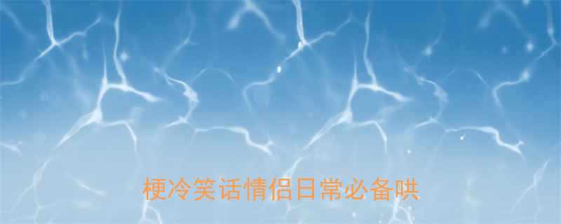 10个让女朋友笑出声的谐音梗冷笑话情侣日常必备哄人技巧