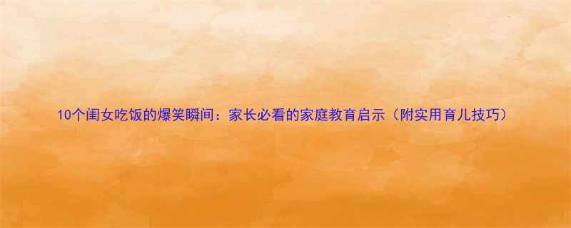 10个闺女吃饭的爆笑瞬间家长必看的家庭教育启示附实用育儿技巧