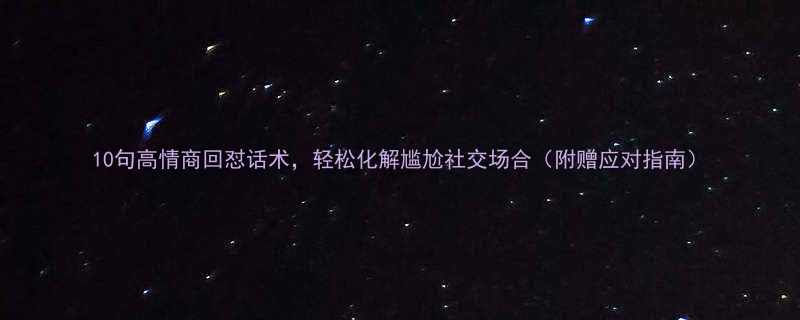 10句高情商回怼话术轻松化解尴尬社交场合附赠应对指南