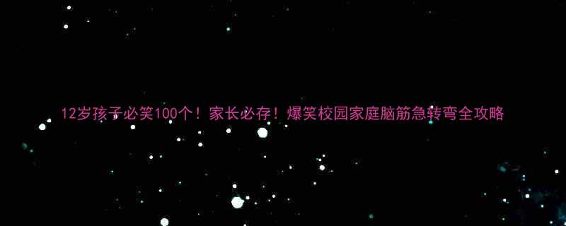 12岁孩子必笑100个！家长必存！爆笑校园家庭脑筋急转弯全攻略
