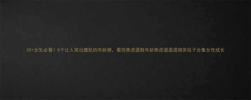 30女生必看8个让人笑出腹肌的年龄梗看完焦虑退散年龄焦虑退退退搞笑段子合集女性成长
