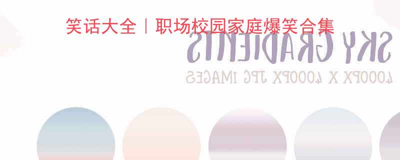 300个精选笑话幽默笑话大全｜职场校园家庭爆笑合集，瞬间治愈你的不开心！