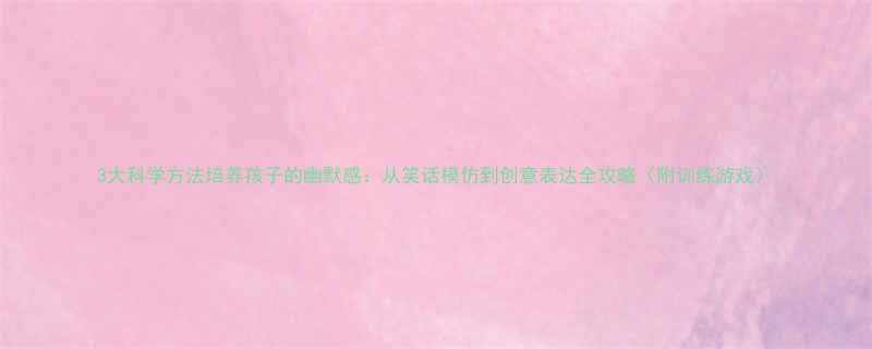 3大科学方法培养孩子的幽默感从笑话模仿到创意表达全攻略附训练游戏
