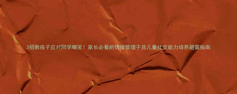 3招教孩子应对同学嘲笑家长必看的情绪管理干货儿童社交能力培养避雷指南