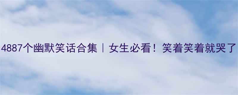 4887个幽默笑话合集女生必看笑着笑着就哭了