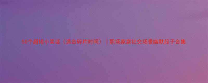 50个超短小笑话适合碎片时间职场家庭社交场景幽默段子合集