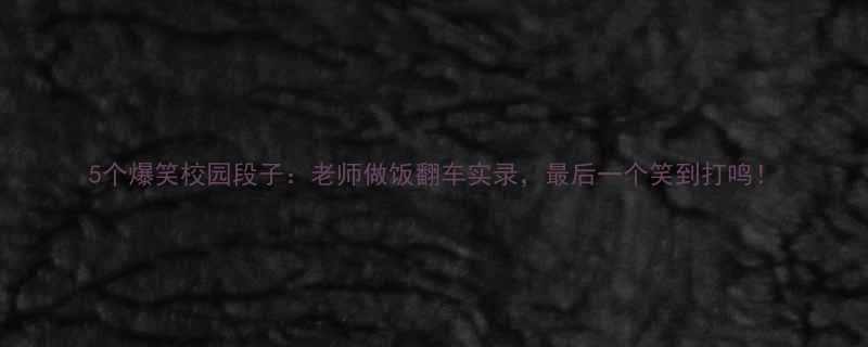 5个爆笑校园段子老师做饭翻车实录最后一个笑到打鸣