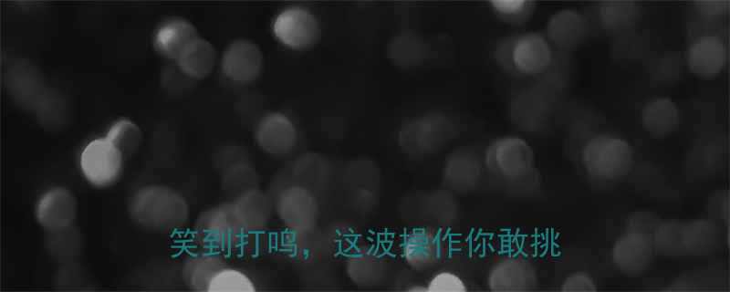 H110万冷笑话手游大每天笑到打鸣这波操作你敢挑战吗