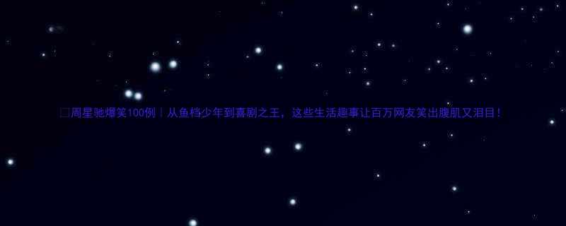 周星驰爆笑100例从鱼档少年到喜剧之王这些生活趣事让百万网友笑出腹肌又泪目