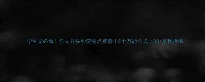 学生党必看作文开头秒变亮点神器5个万能公式100案例拆解