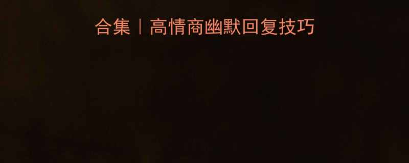 微信聊天搞笑话术合集高情商幽默回复技巧让TA秒变舔狗