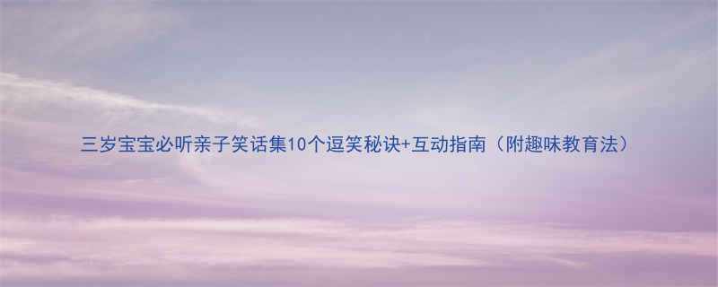 三岁宝宝必听亲子笑话集10个逗笑秘诀互动指南附趣味教育法
