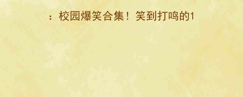 上学期最好笑的笑话作文校园爆笑合集笑到打鸣的10个神转折附创作手记