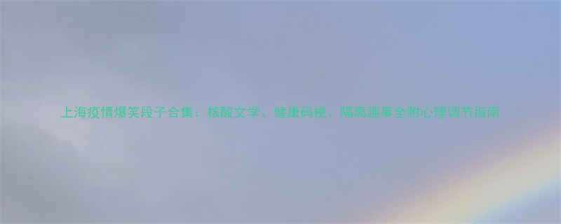 上海疫情爆笑段子合集核酸文学健康码梗隔离趣事全附心理调节指南