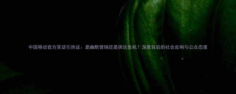 中国移动官方笑话引热议是幽默营销还是舆论危机深度背后的社会反响与公众态度