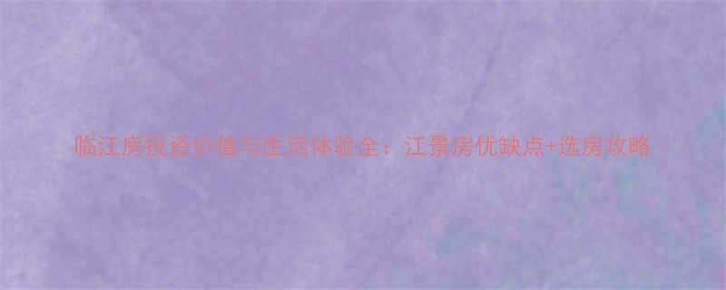 临江房投资价值与生活体验全江景房优缺点选房攻略