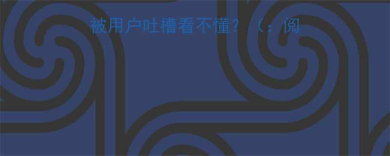 为什么你的文章总被用户吐槽看不懂阅读障碍用户流失