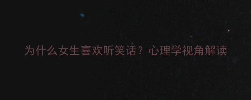 为什么女生喜欢听笑话心理学视角解读