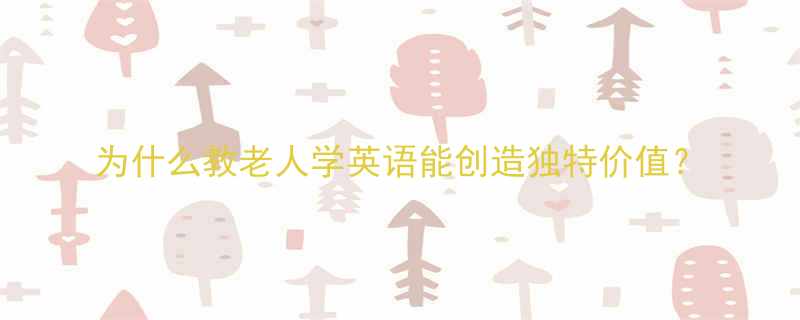 为什么教老人学英语能创造独特价值