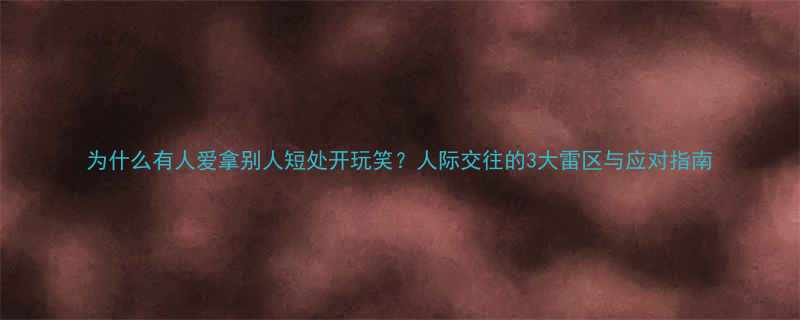 为什么有人爱拿别人短处开玩笑人际交往的3大雷区与应对指南