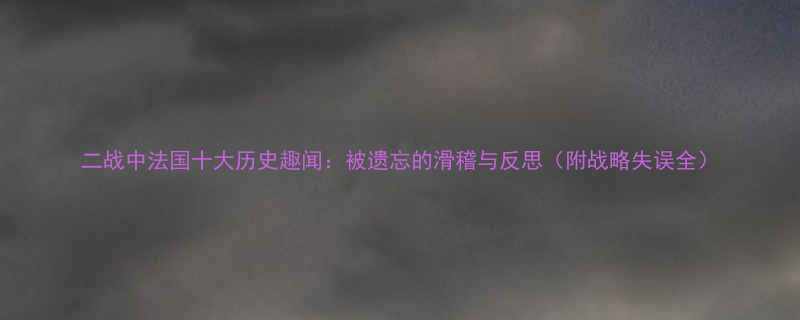 二战中法国十大历史趣闻被遗忘的滑稽与反思附战略失误全
