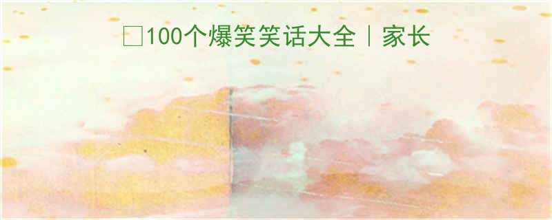 五年级小学生必看100个爆笑笑话大全家长必收藏的幽默教育神器