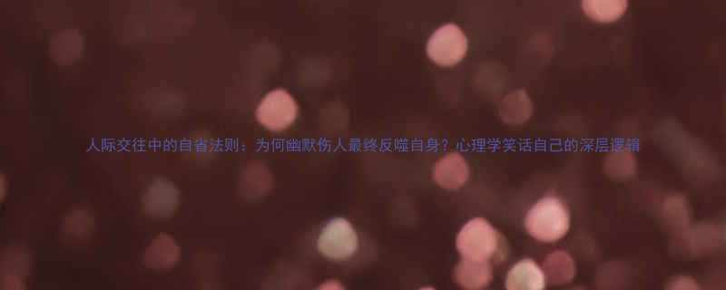 人际交往中的自省法则为何幽默伤人最终反噬自身心理学笑话自己的深层逻辑