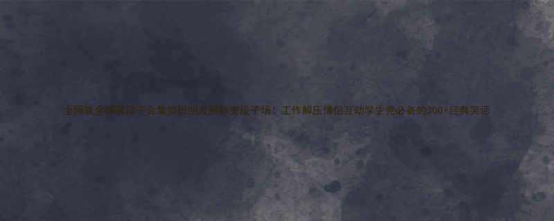 全网最全爆笑段子合集微信朋友圈秒变段子场工作解压情侣互动学生党必备的300经典笑话