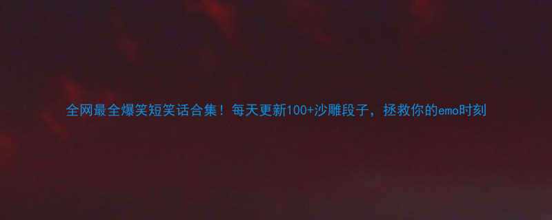 100+沙雕段子，拯救你的emo时刻