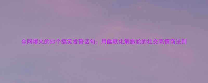 全网爆火的50个搞笑发誓话句用幽默化解尴尬的社交高情商法则