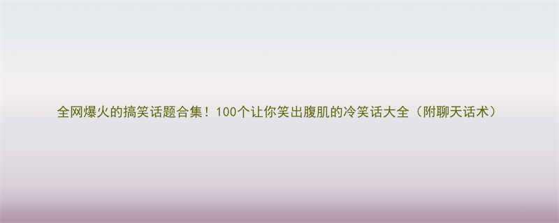 全网爆火的搞笑话题合集100个让你笑出腹肌的冷笑话大全附聊天话术