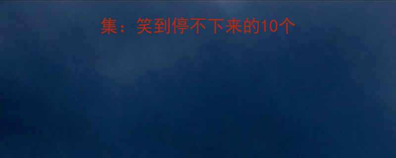 全网爆笑冷笑话合集笑到停不下来的10个神级冷幽默速存