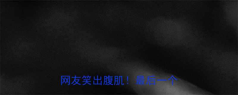 全网爆笑合集这10个段子让网友笑出腹肌最后一个太扎心