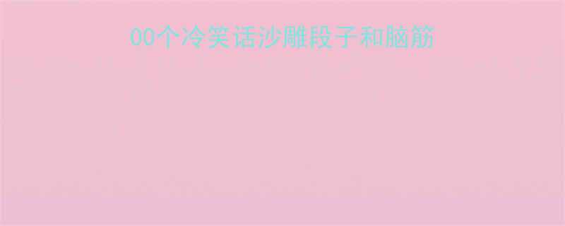 全网爆笑段子合集100个冷笑话沙雕段子和脑筋急转弯承包你一周笑点
