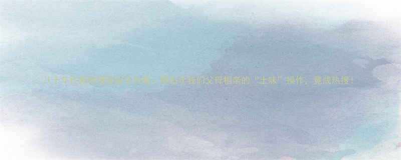 八十年代相亲爆笑段子合集那些年我们父母相亲的土味操作竟成热搜