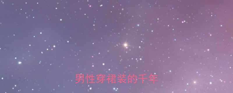 冷知识历史长河中男性穿裙装的千年演变