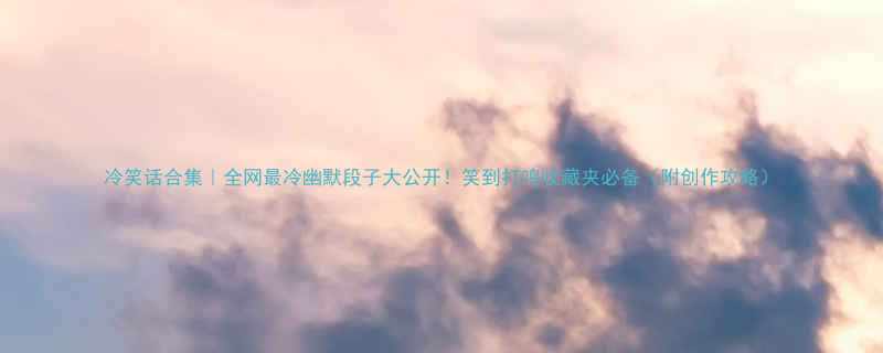 冷笑话合集全网最冷幽默段子大公开笑到打鸣收藏夹必备附创作攻略